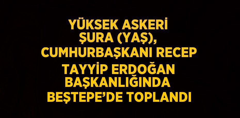 YÜKSEK ASKERİ ŞURA (YAŞ), CUMHURBAŞKANI RECEP TAYYİP ERDOĞAN BAŞKANLIĞINDA  BEŞTEPE’DE TOPLANDI