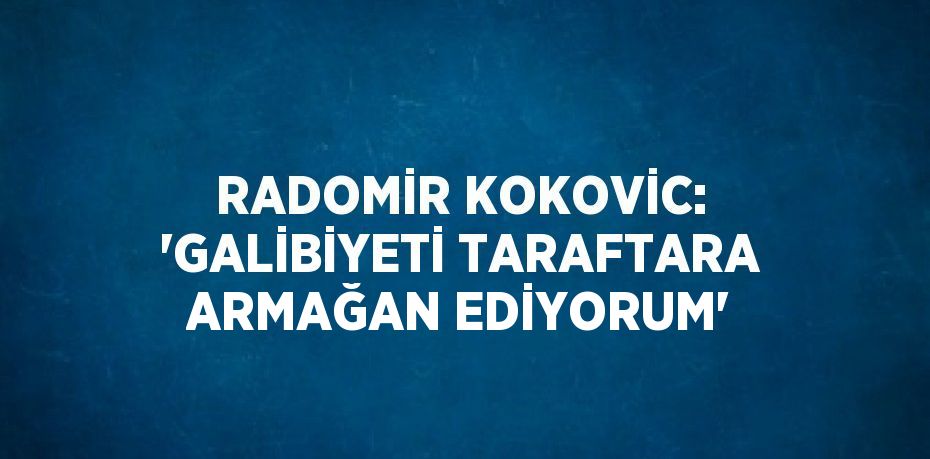 RADOMİR KOKOVİC: 'GALİBİYETİ TARAFTARA ARMAĞAN EDİYORUM'