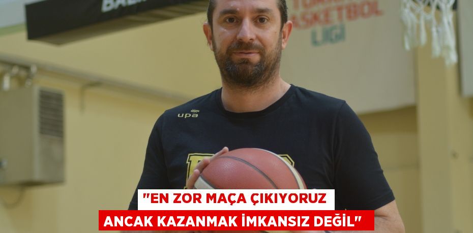 "EN ZOR MAÇA ÇIKIYORUZ ANCAK KAZANMAK İMKANSIZ DEĞİL"