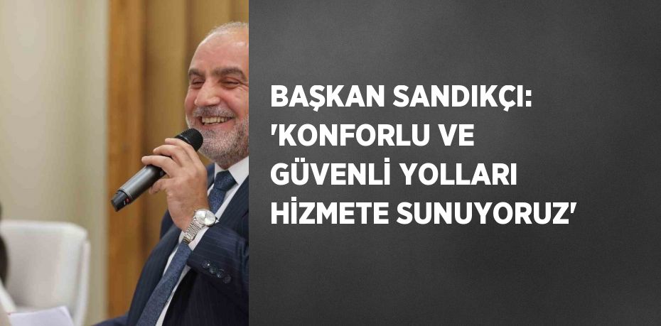 BAŞKAN SANDIKÇI: 'KONFORLU VE GÜVENLİ YOLLARI HİZMETE SUNUYORUZ'