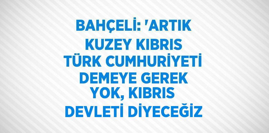 BAHÇELİ: 'ARTIK KUZEY KIBRIS TÜRK CUMHURİYETİ DEMEYE GEREK YOK, KIBRIS DEVLETİ DİYECEĞİZ