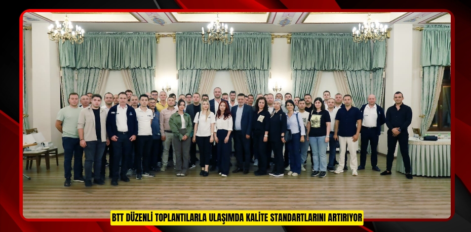 BTT DÜZENLİ TOPLANTILARLA ULAŞIMDA KALİTE STANDARTLARINI ARTIRIYOR