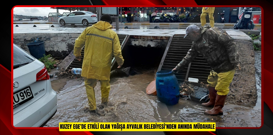 KUZEY EGE’DE ETKİLİ OLAN YAĞIŞA AYVALIK BELEDİYESİ’NDEN ANINDA MÜDAHALE