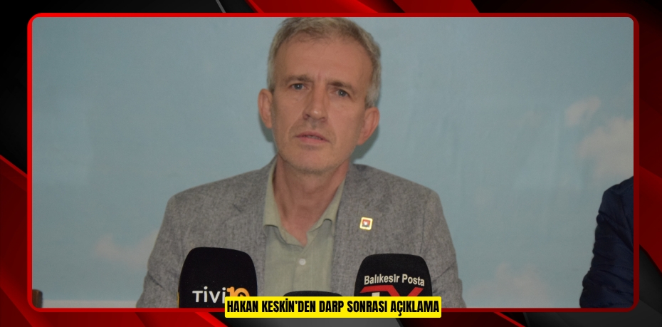 HAKAN KESKİN’DEN DARP SONRASI AÇIKLAMA