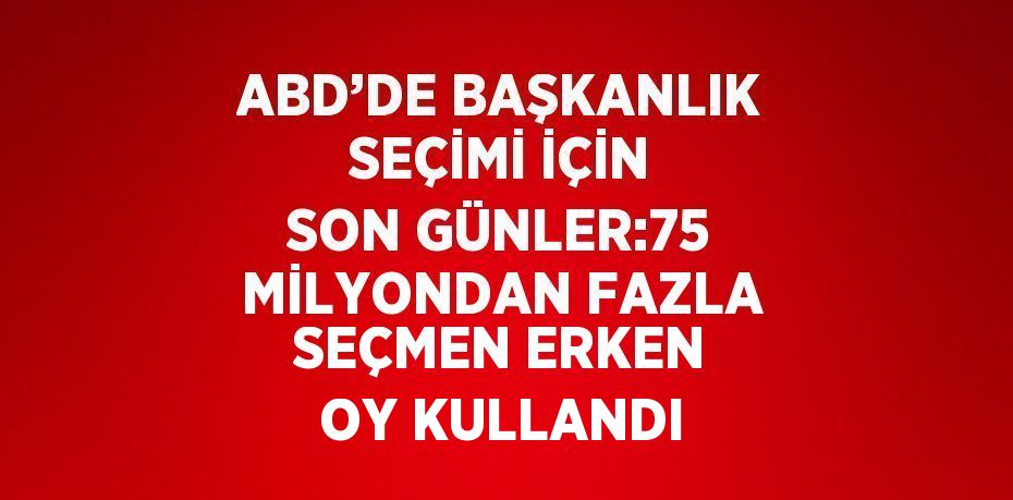 ABD’DE BAŞKANLIK SEÇİMİ İÇİN SON GÜNLER:75 MİLYONDAN FAZLA SEÇMEN ERKEN OY KULLANDI