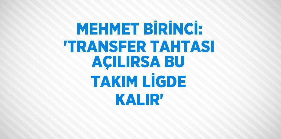 MEHMET BİRİNCİ: 'TRANSFER TAHTASI AÇILIRSA BU TAKIM LİGDE KALIR'