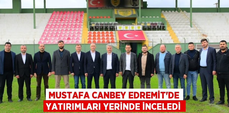 Mustafa Canbey Edremit’de Yatırımları Yerinde İnceledi