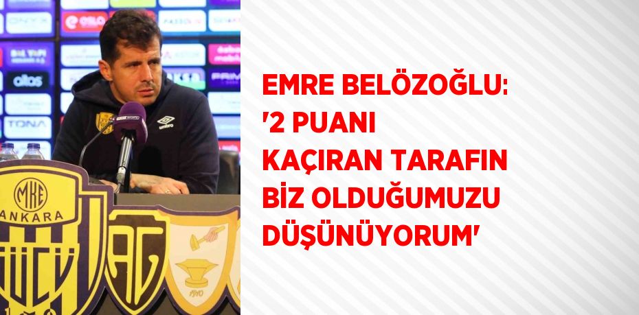 EMRE BELÖZOĞLU: '2 PUANI KAÇIRAN TARAFIN BİZ OLDUĞUMUZU DÜŞÜNÜYORUM'