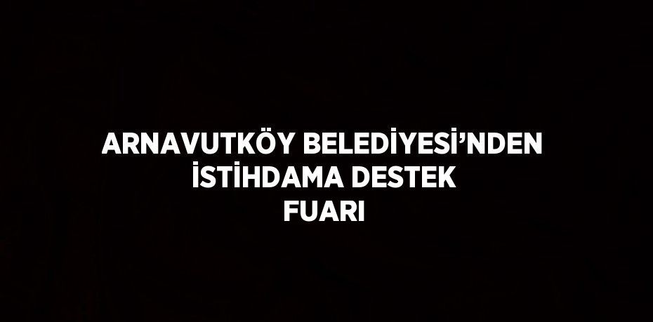 ARNAVUTKÖY BELEDİYESİ’NDEN İSTİHDAMA DESTEK FUARI