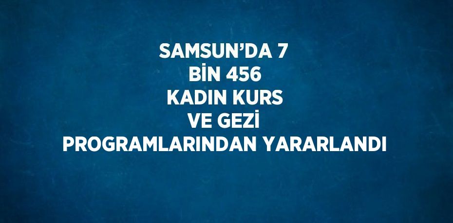SAMSUN’DA 7 BİN 456 KADIN KURS VE GEZİ PROGRAMLARINDAN YARARLANDI
