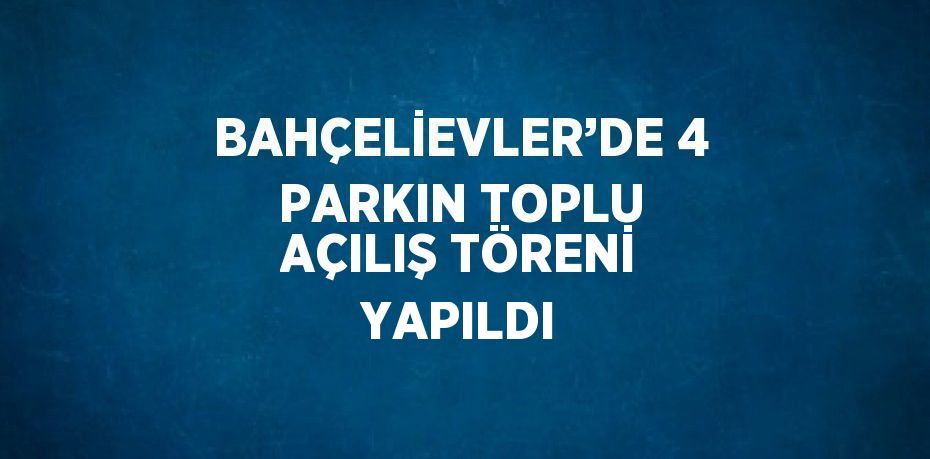 BAHÇELİEVLER’DE 4 PARKIN TOPLU AÇILIŞ TÖRENİ YAPILDI