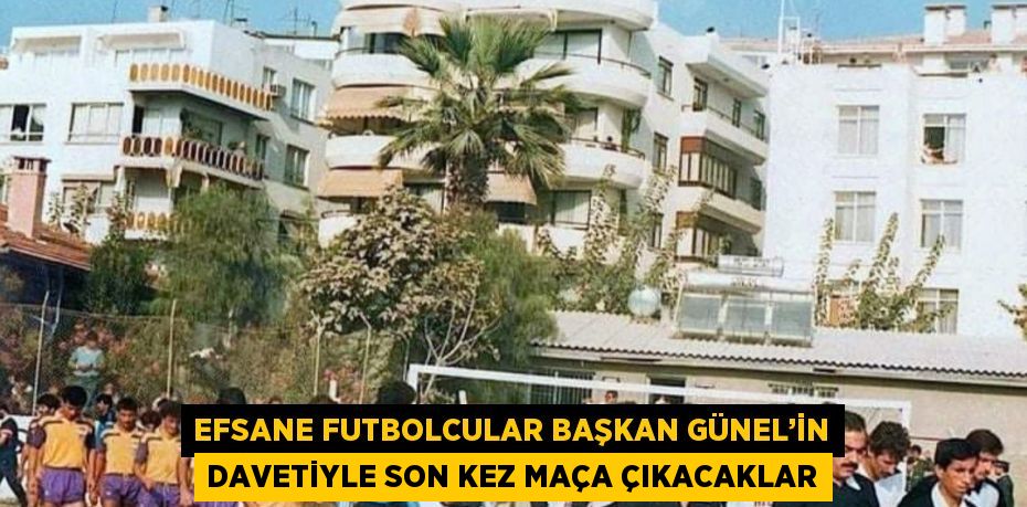 EFSANE FUTBOLCULAR BAŞKAN GÜNEL’İN DAVETİYLE SON KEZ MAÇA ÇIKACAKLAR