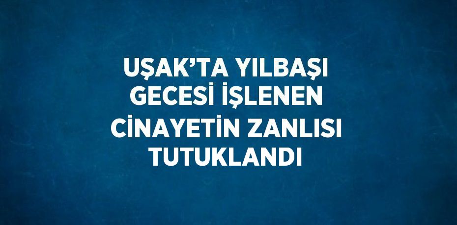 UŞAK’TA YILBAŞI GECESİ İŞLENEN CİNAYETİN ZANLISI TUTUKLANDI