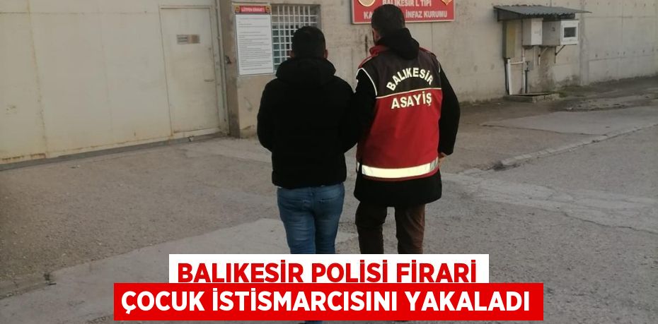 Balıkesir Polisi Firari Çocuk İstismarcısını Yakaladı