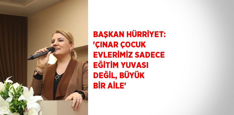 BAŞKAN HÜRRİYET: 'ÇINAR ÇOCUK EVLERİMİZ SADECE EĞİTİM YUVASI DEĞİL, BÜYÜK BİR AİLE'