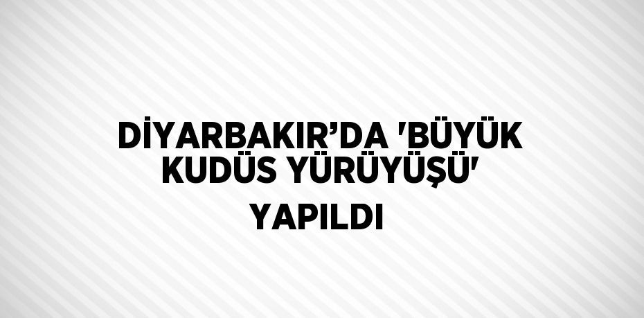 DİYARBAKIR’DA 'BÜYÜK KUDÜS YÜRÜYÜŞÜ' YAPILDI