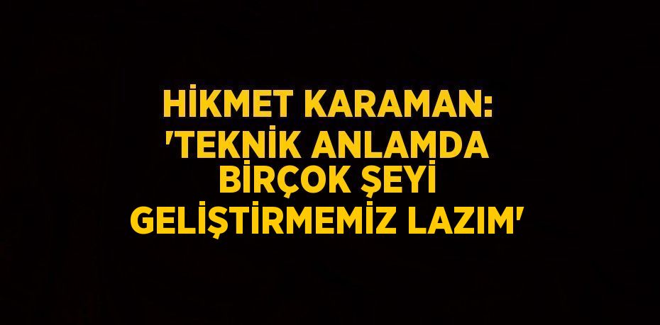 HİKMET KARAMAN: 'TEKNİK ANLAMDA BİRÇOK ŞEYİ GELİŞTİRMEMİZ LAZIM'