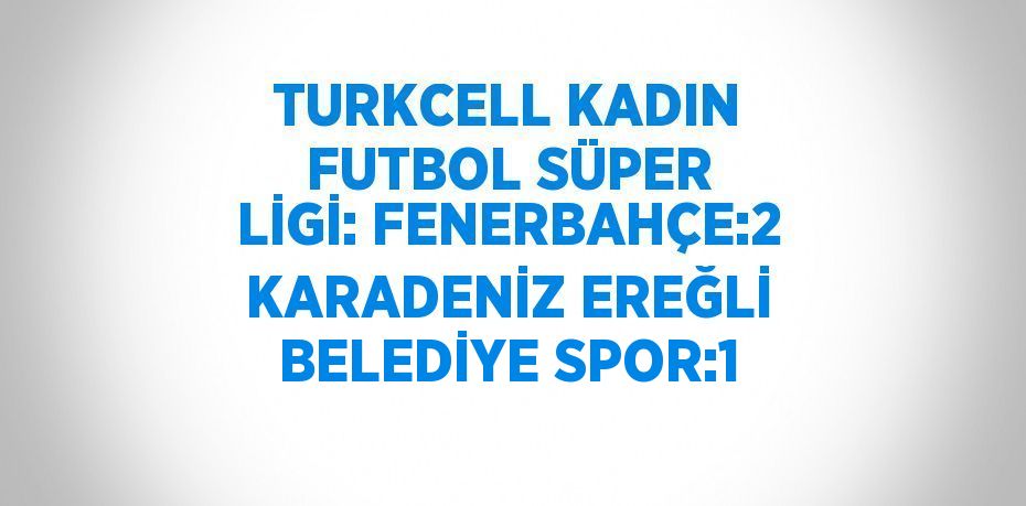 TURKCELL KADIN FUTBOL SÜPER LİGİ: FENERBAHÇE:2 KARADENİZ EREĞLİ BELEDİYE SPOR:1