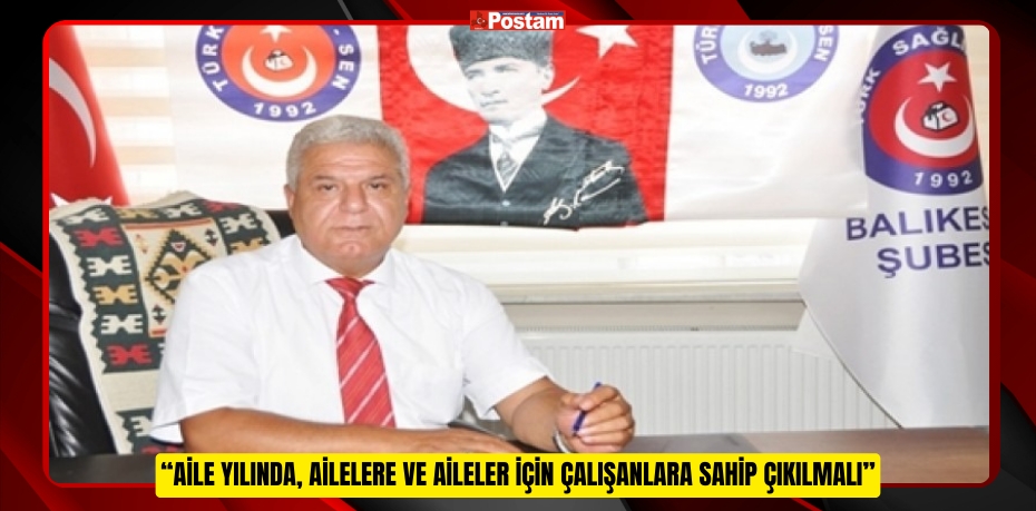 AİLE YILINDA, AİLELERE VE AİLELER İÇİN ÇALIŞANLARA SAHİP ÇIKILMALI