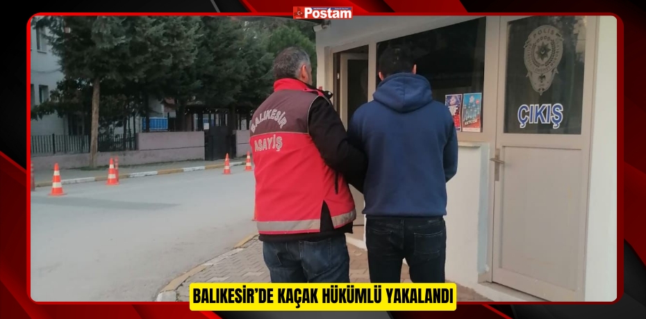 Balıkesir’de kaçak hükümlü yakalandı