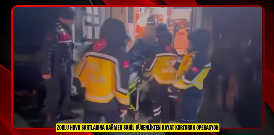 Zorlu hava şartlarına rağmen sahil güvenlikten hayat kurtaran operasyon