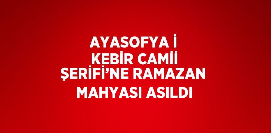 AYASOFYA İ KEBİR CAMİİ ŞERİFİ’NE RAMAZAN MAHYASI ASILDI