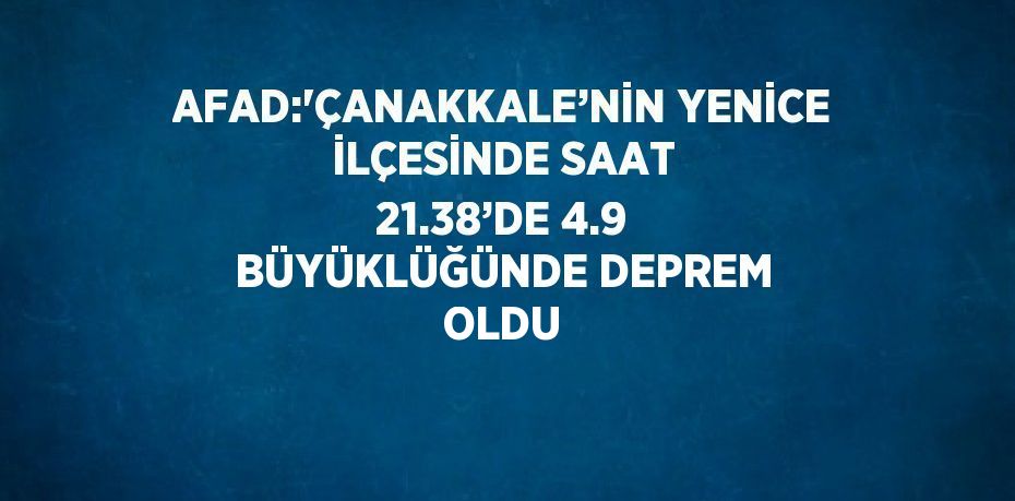 AFAD:'ÇANAKKALE’NİN YENİCE İLÇESİNDE SAAT 21.38’DE 4.9 BÜYÜKLÜĞÜNDE DEPREM OLDU