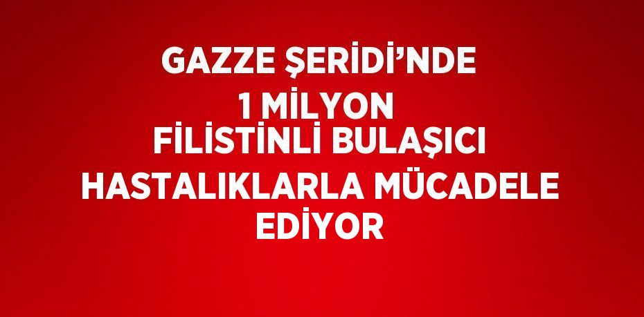 GAZZE ŞERİDİ’NDE 1 MİLYON FİLİSTİNLİ BULAŞICI HASTALIKLARLA MÜCADELE EDİYOR