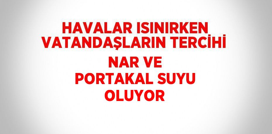 HAVALAR ISINIRKEN VATANDAŞLARIN TERCİHİ NAR VE PORTAKAL SUYU OLUYOR