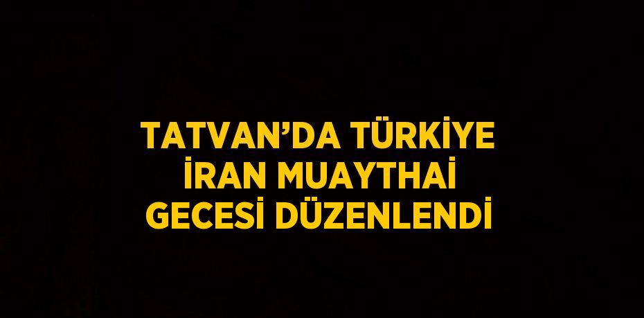 TATVAN’DA TÜRKİYE İRAN MUAYTHAİ GECESİ DÜZENLENDİ
