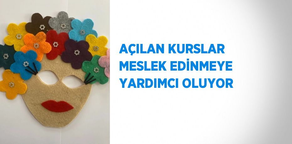 AÇILAN KURSLAR MESLEK EDİNMEYE YARDIMCI OLUYOR