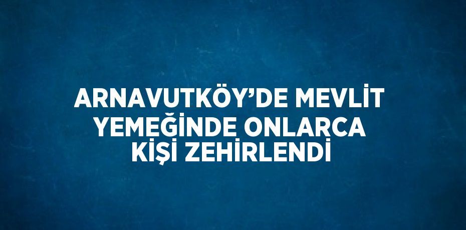 ARNAVUTKÖY’DE MEVLİT YEMEĞİNDE ONLARCA KİŞİ ZEHİRLENDİ