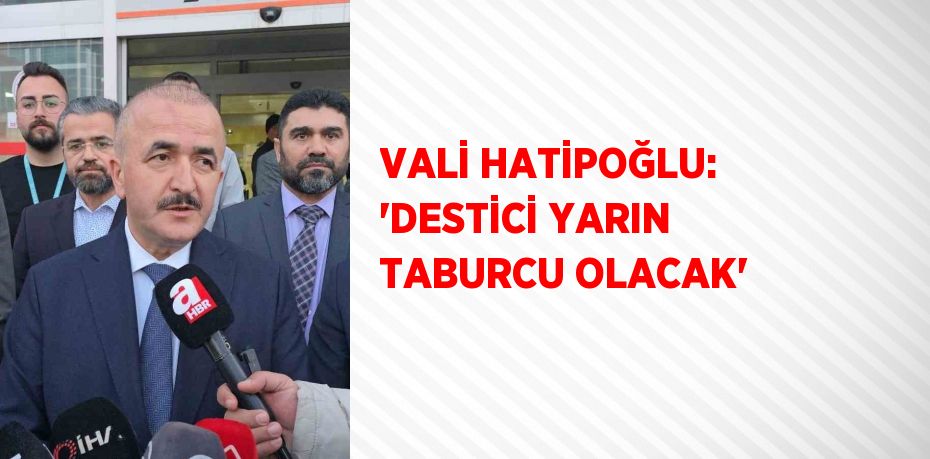 VALİ HATİPOĞLU: 'DESTİCİ YARIN TABURCU OLACAK'