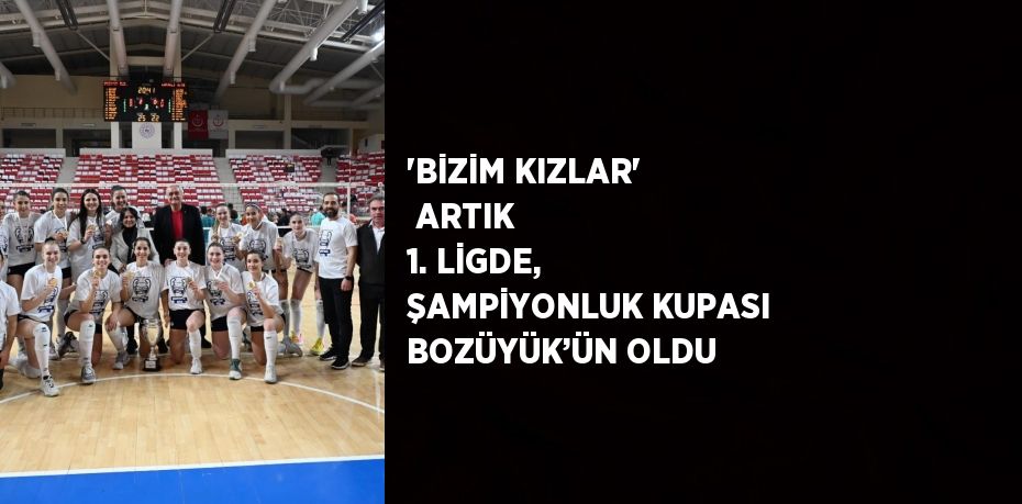 'BİZİM KIZLAR'  ARTIK 1. LİGDE, ŞAMPİYONLUK KUPASI BOZÜYÜK’ÜN OLDU
