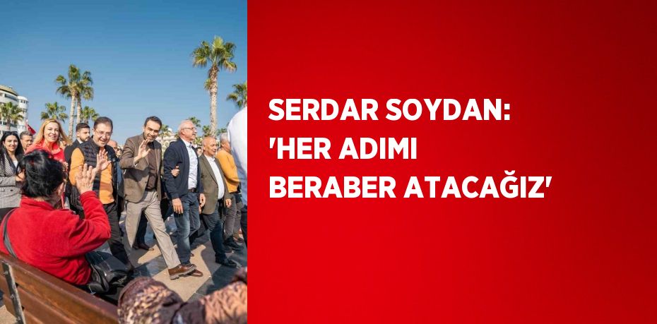 SERDAR SOYDAN: 'HER ADIMI BERABER ATACAĞIZ'