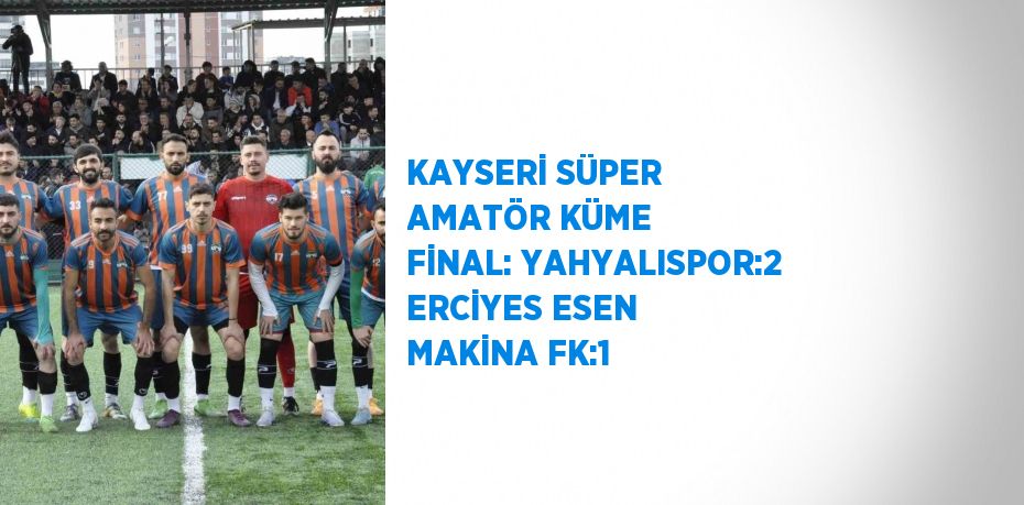 KAYSERİ SÜPER AMATÖR KÜME FİNAL: YAHYALISPOR:2 ERCİYES ESEN MAKİNA FK:1