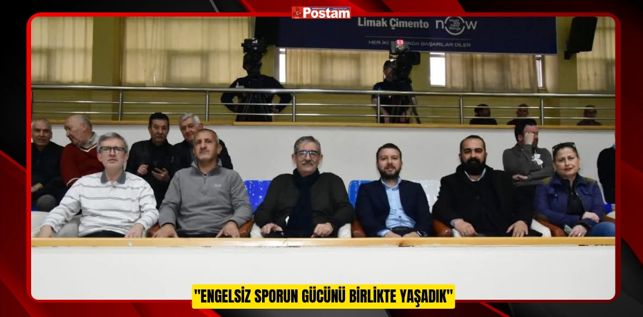 "ENGELSİZ SPORUN GÜCÜNÜ BİRLİKTE YAŞADIK"
