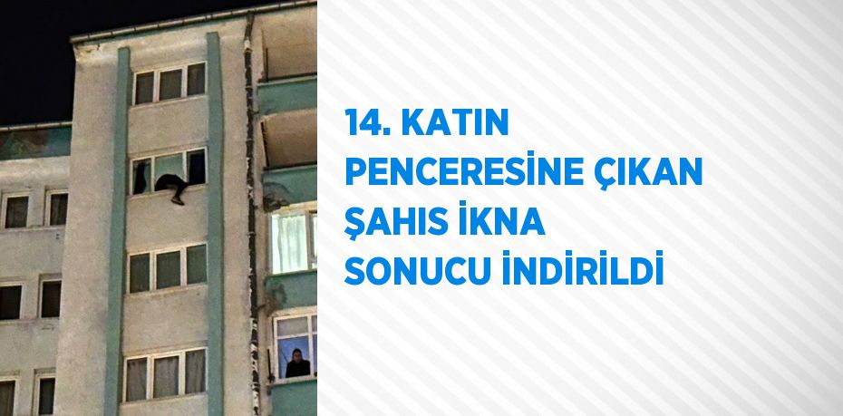14. KATIN PENCERESİNE ÇIKAN ŞAHIS İKNA SONUCU İNDİRİLDİ