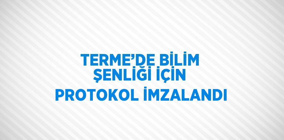 TERME’DE BİLİM ŞENLİĞİ İÇİN PROTOKOL İMZALANDI