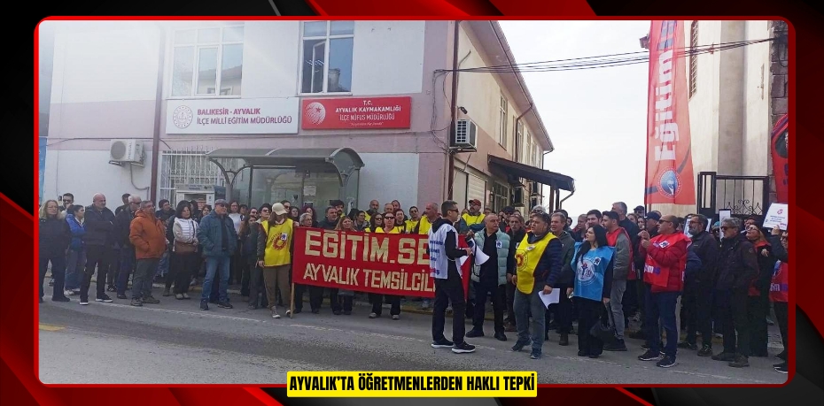 AYVALIK’TA ÖĞRETMENLERDEN HAKLI TEPKİ