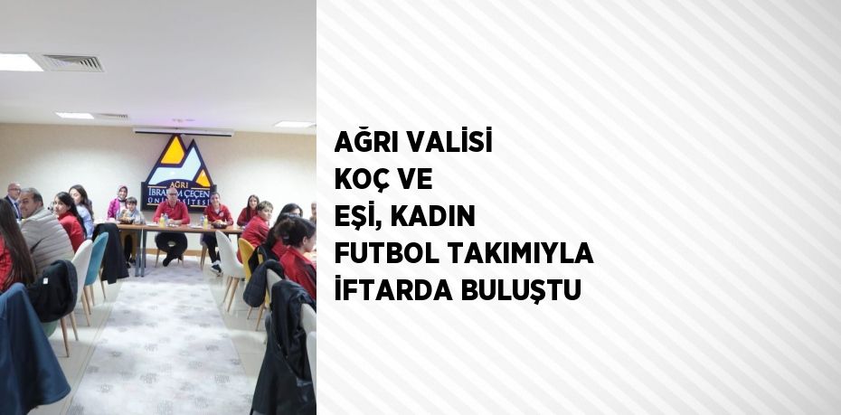 AĞRI VALİSİ KOÇ VE EŞİ, KADIN FUTBOL TAKIMIYLA İFTARDA BULUŞTU