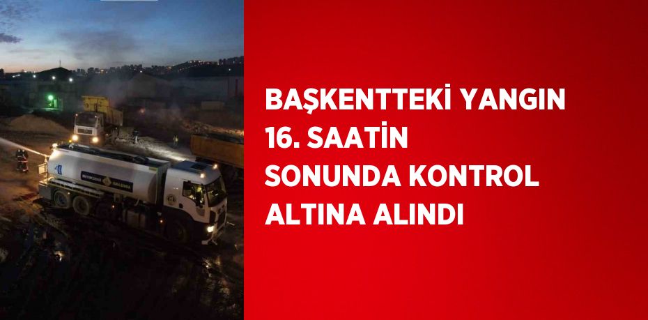 BAŞKENTTEKİ YANGIN 16. SAATİN SONUNDA KONTROL ALTINA ALINDI