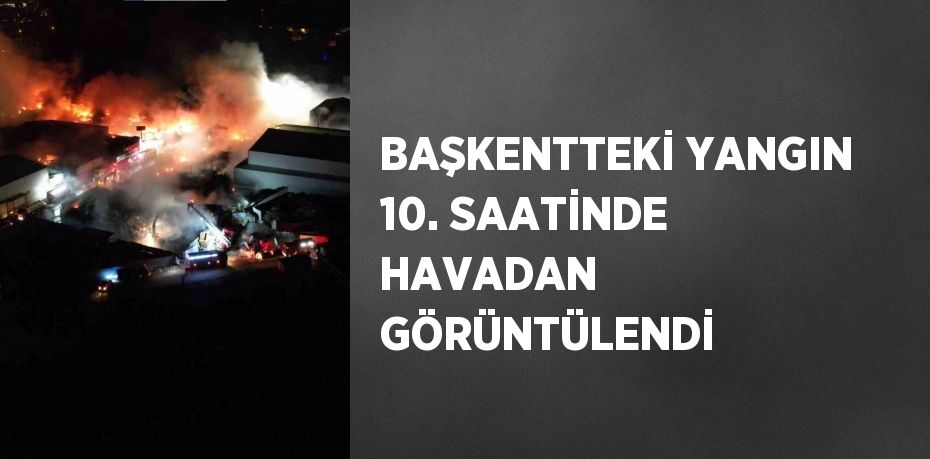 BAŞKENTTEKİ YANGIN 10. SAATİNDE HAVADAN GÖRÜNTÜLENDİ