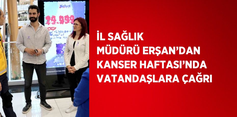 İL SAĞLIK MÜDÜRÜ ERŞAN’DAN KANSER HAFTASI’NDA VATANDAŞLARA ÇAĞRI