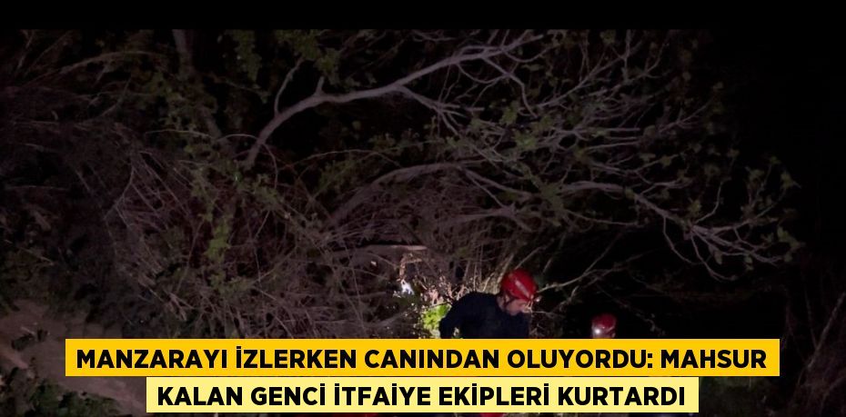 MANZARAYI İZLERKEN CANINDAN OLUYORDU: MAHSUR KALAN GENCİ İTFAİYE EKİPLERİ KURTARDI