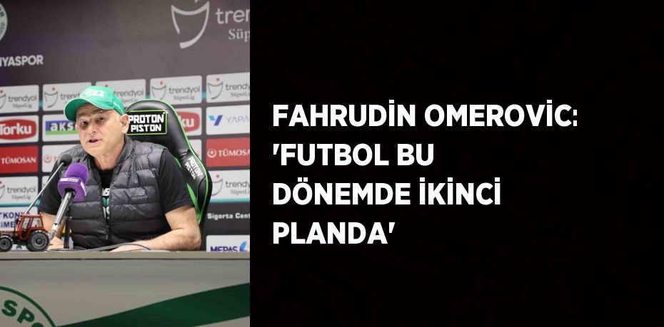 FAHRUDİN OMEROVİC: 'FUTBOL BU DÖNEMDE İKİNCİ PLANDA'