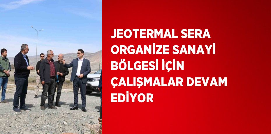 JEOTERMAL SERA ORGANİZE SANAYİ BÖLGESİ İÇİN ÇALIŞMALAR DEVAM EDİYOR