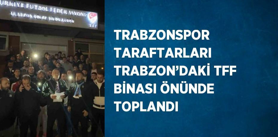 TRABZONSPOR TARAFTARLARI TRABZON’DAKİ TFF BİNASI ÖNÜNDE TOPLANDI