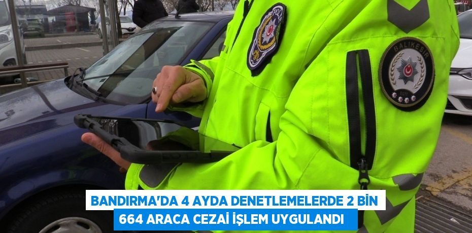 Bandırma'da 4 ayda denetlemelerde 2 bin 664 araca cezai işlem uygulandı