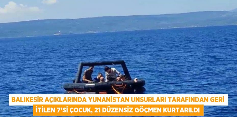 BALIKESİR AÇIKLARINDA YUNANİSTAN UNSURLARI TARAFINDAN GERİ İTİLEN 7’Sİ ÇOCUK, 21 DÜZENSİZ GÖÇMEN KURTARILDI